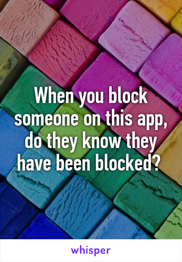 When you block someone on this app, do they know they have been blocked? 