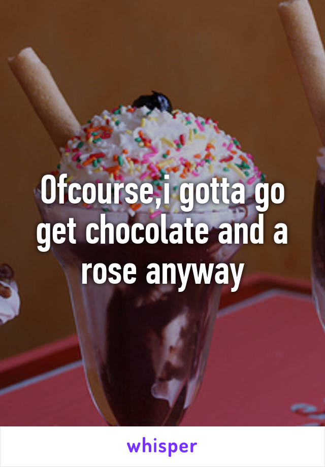 Ofcourse,i gotta go get chocolate and a rose anyway