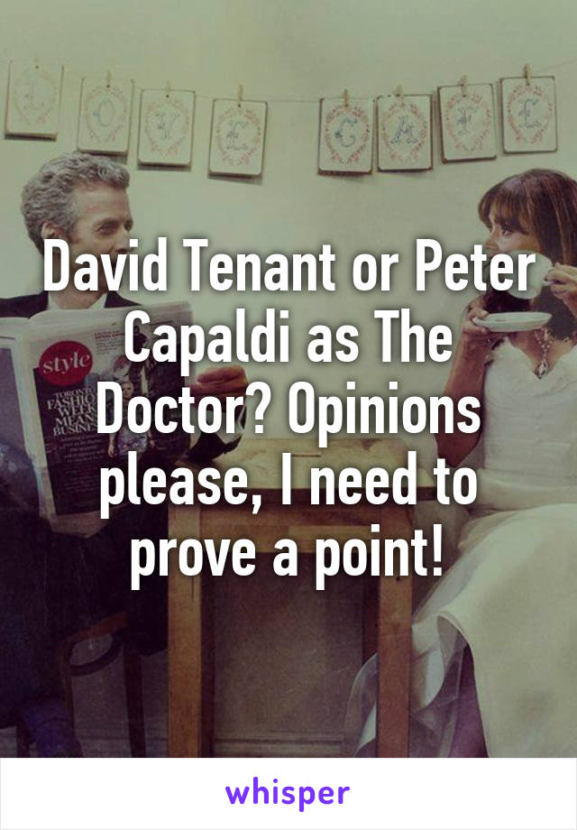 David Tenant or Peter Capaldi as The Doctor? Opinions please, I need to prove a point!