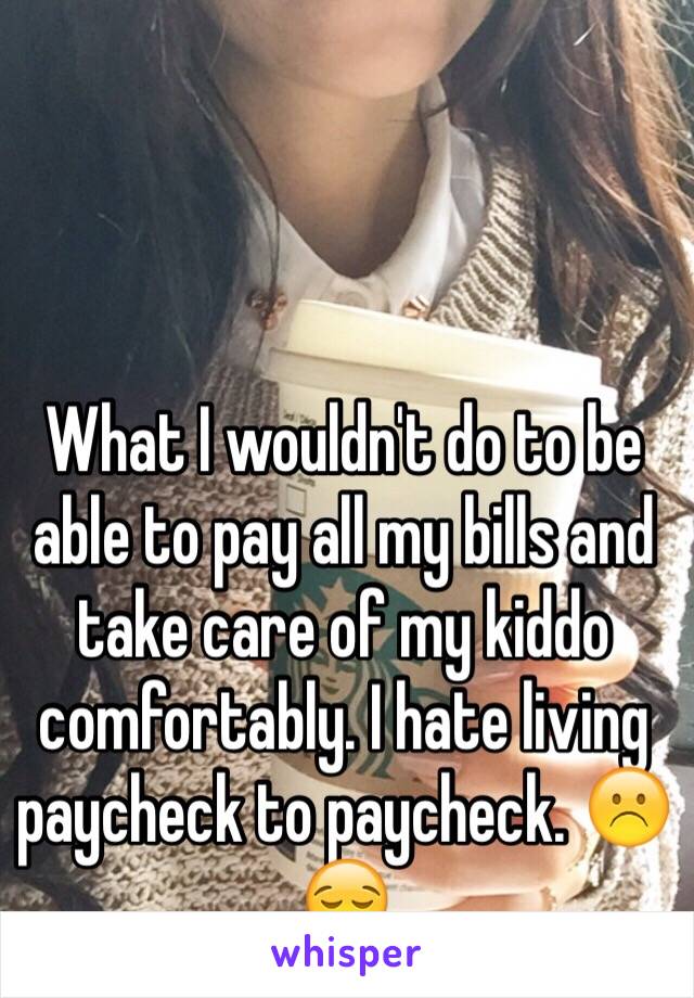 What I wouldn't do to be able to pay all my bills and take care of my kiddo comfortably. I hate living paycheck to paycheck. ☹️😪