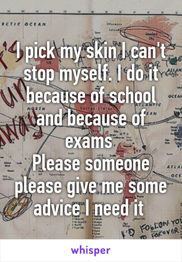 I pick my skin I can't stop myself. I do it because of school and because of exams 
Please someone please give me some advice I need it 