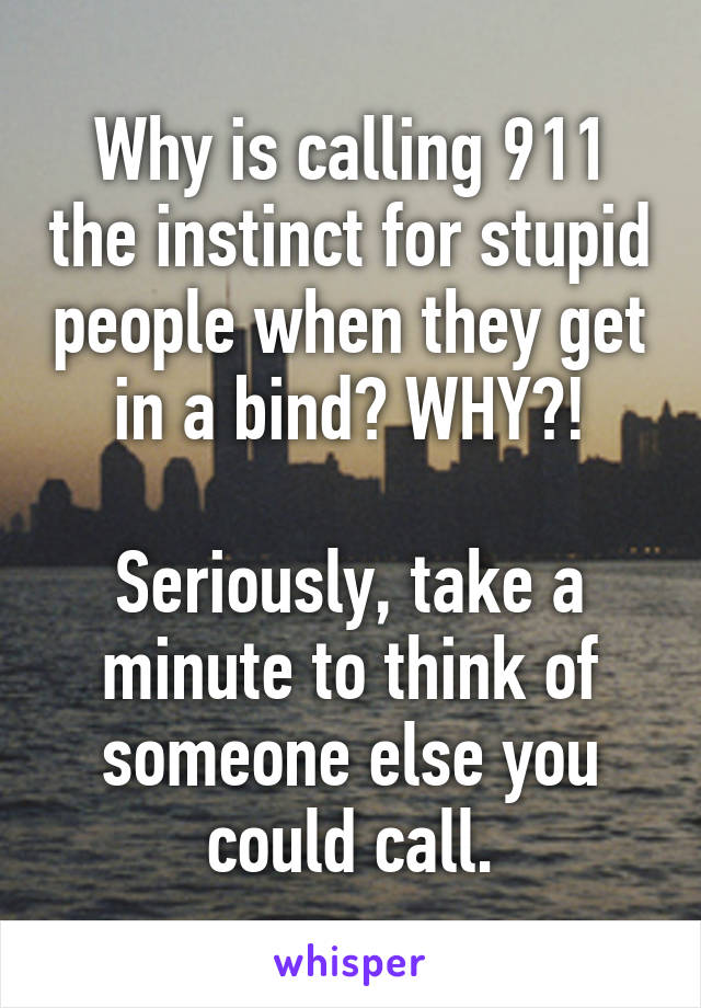 Why is calling 911 the instinct for stupid people when they get in a bind? WHY?!

Seriously, take a minute to think of someone else you could call.