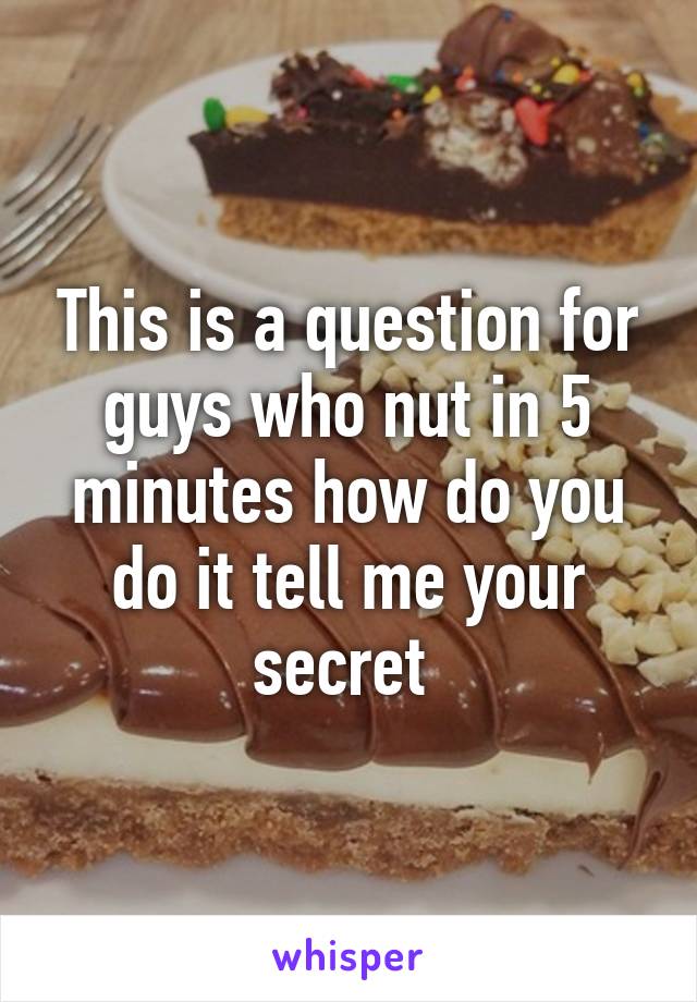 This is a question for guys who nut in 5 minutes how do you do it tell me your secret 