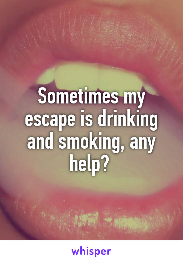 Sometimes my escape is drinking and smoking, any help? 