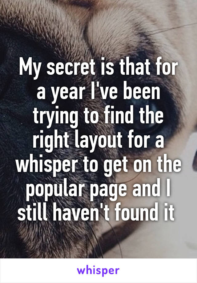 My secret is that for a year I've been trying to find the right layout for a whisper to get on the popular page and I still haven't found it 