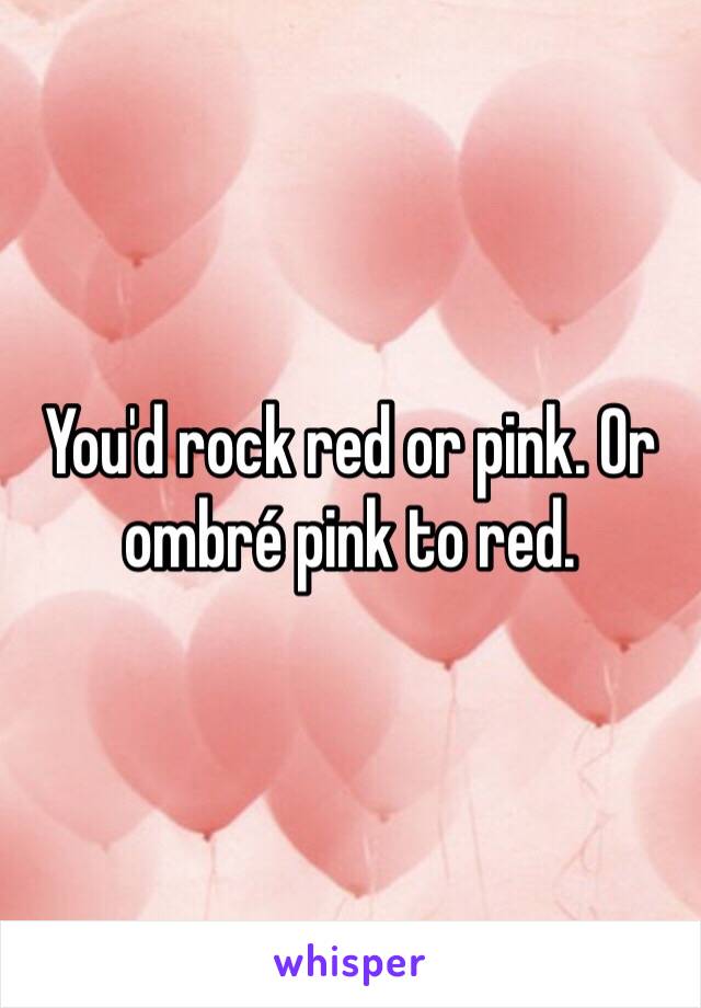 You'd rock red or pink. Or ombré pink to red. 