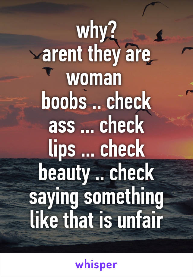 why?
arent they are woman 
boobs .. check
ass ... check
lips ... check
beauty .. check
saying something like that is unfair
