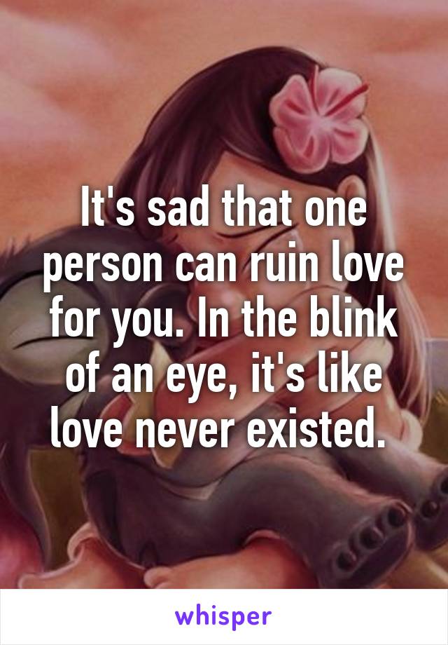 It's sad that one person can ruin love for you. In the blink of an eye, it's like love never existed. 