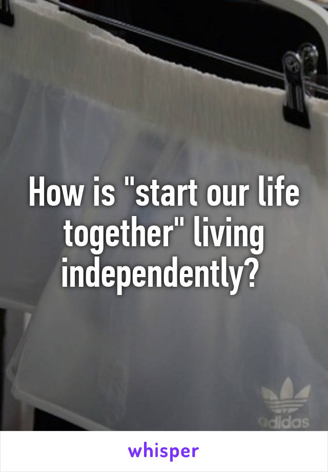 How is "start our life together" living independently? 