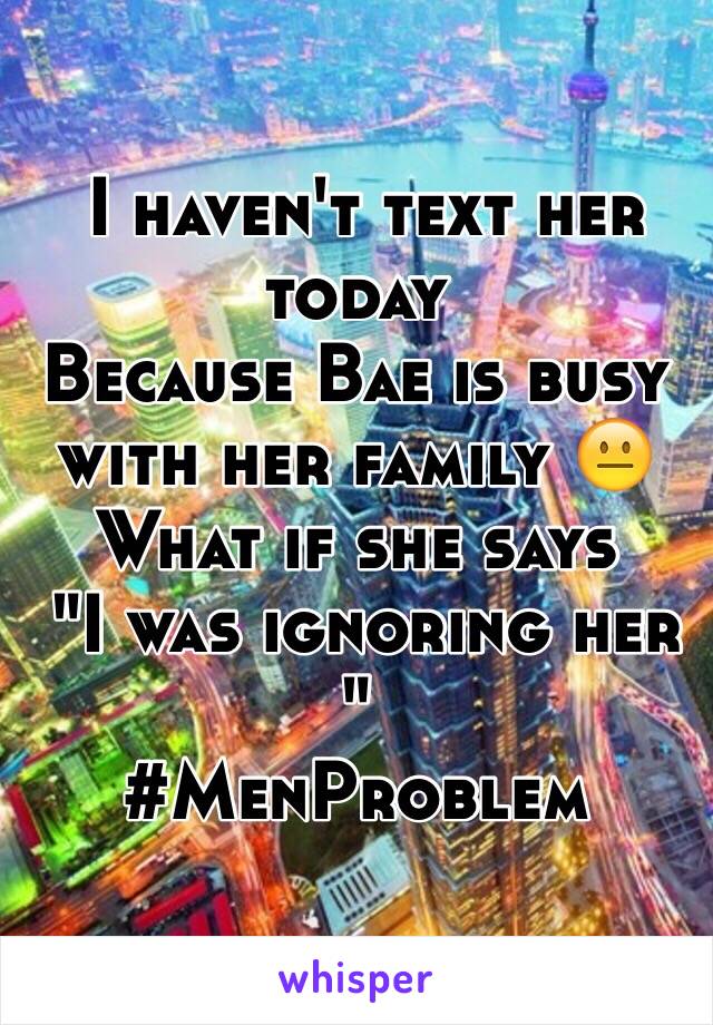  I haven't text her today 
Because Bae is busy with her family 😐
What if she says 
 "I was ignoring her "
#MenProblem 