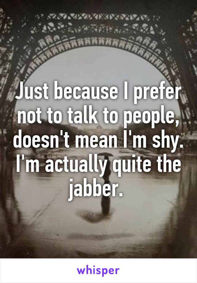 Just because I prefer not to talk to people, doesn't mean I'm shy. I'm actually quite the jabber. 