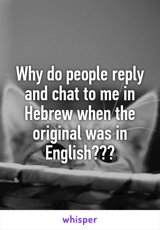 Why do people reply and chat to me in Hebrew when the original was in English???