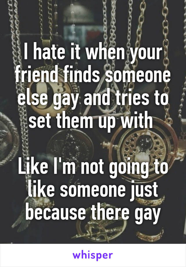 I hate it when your friend finds someone else gay and tries to set them up with 

Like I'm not going to like someone just because there gay