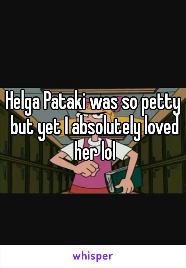 Helga Pataki was so petty but yet I absolutely loved her lol