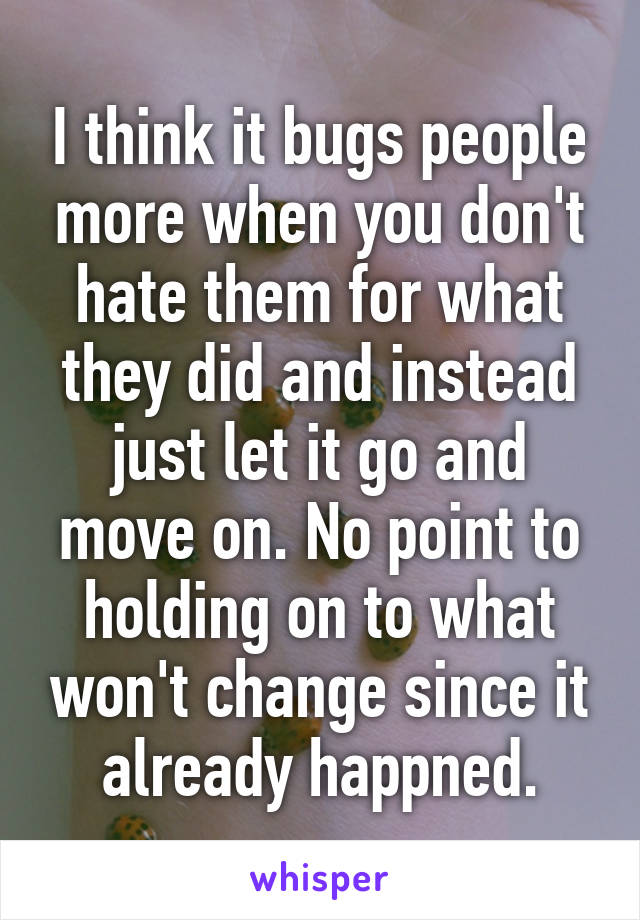 I think it bugs people more when you don't hate them for what they did and instead just let it go and move on. No point to holding on to what won't change since it already happned.