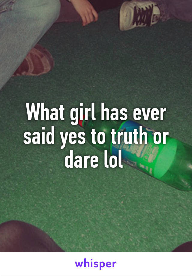 What girl has ever said yes to truth or dare lol 