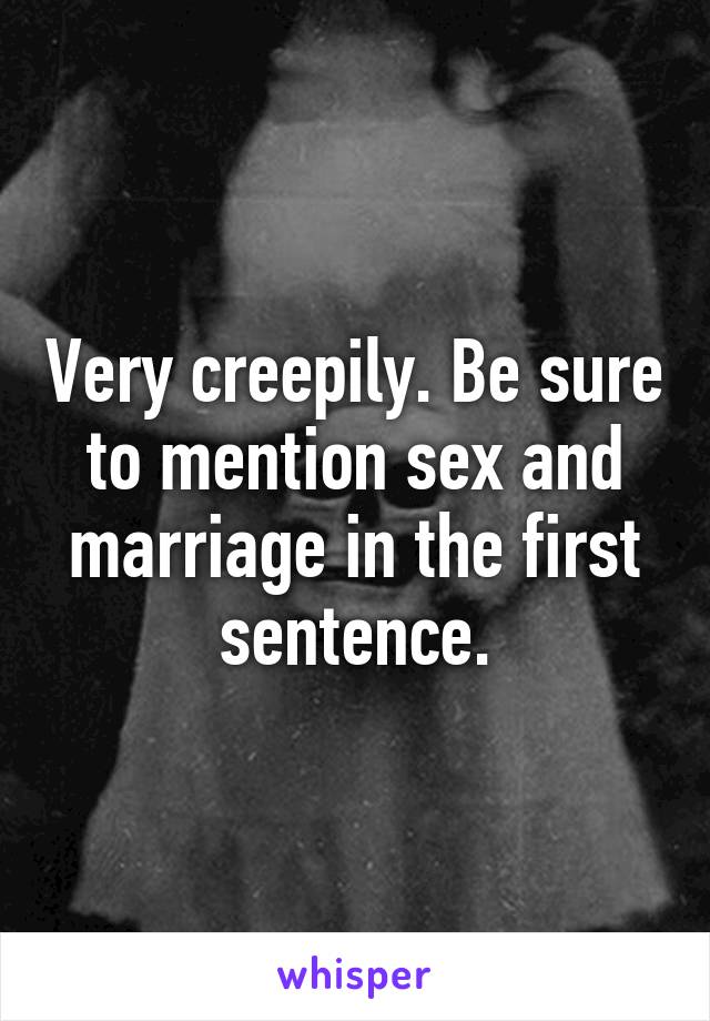 Very creepily. Be sure to mention sex and marriage in the first sentence.