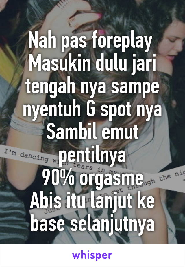 Nah pas foreplay 
Masukin dulu jari tengah nya sampe nyentuh G spot nya
Sambil emut pentilnya
90% orgasme
Abis itu lanjut ke base selanjutnya