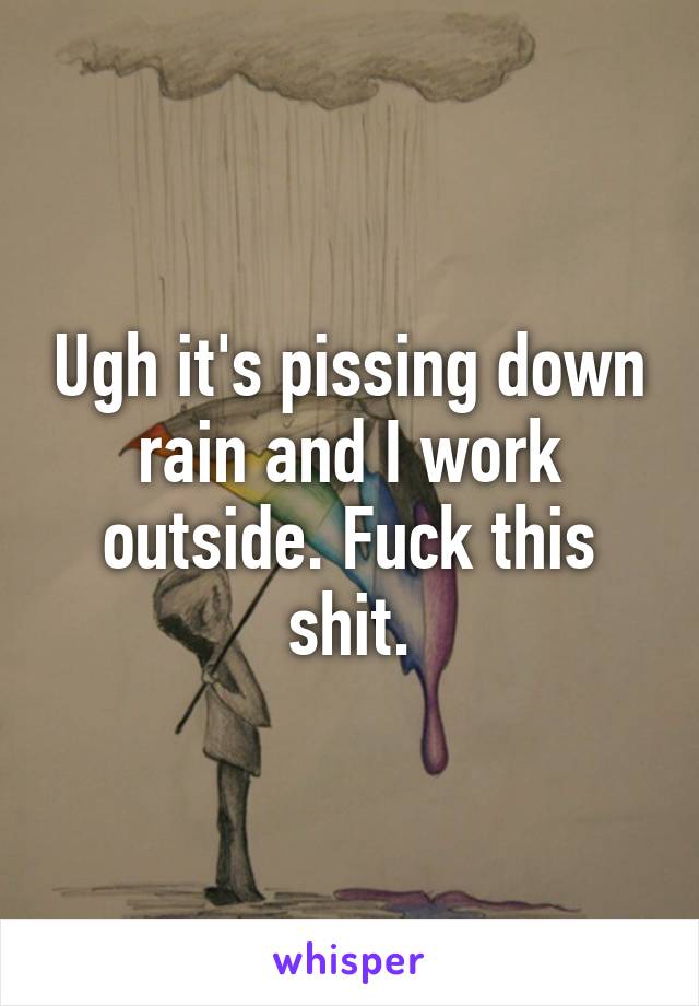 Ugh it's pissing down rain and I work outside. Fuck this shit.