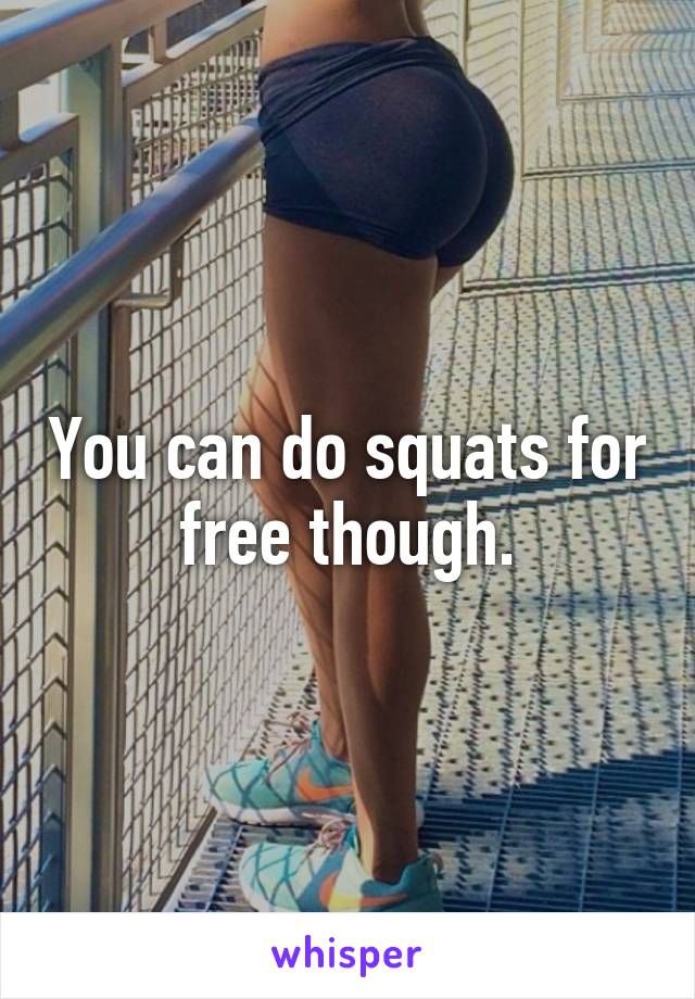 You can do squats for free though.