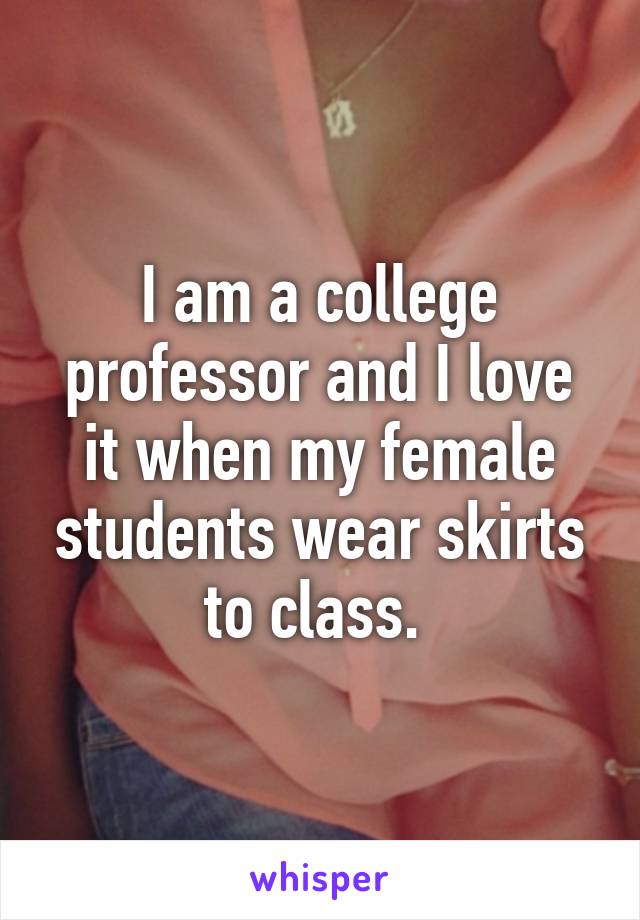 I am a college professor and I love it when my female students wear skirts to class. 