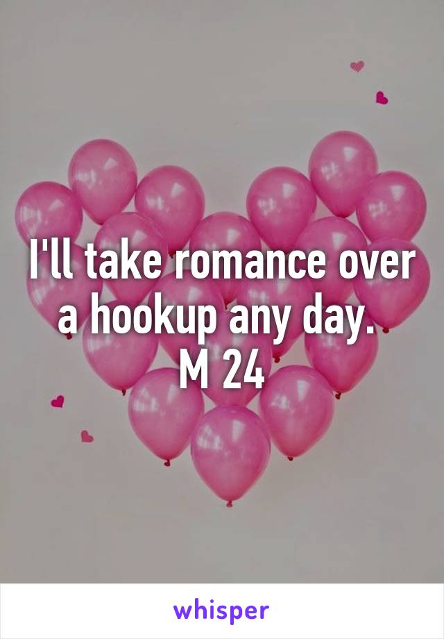 I'll take romance over a hookup any day. 
M 24