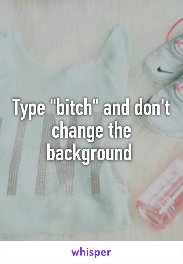 Type "bitch" and don't change the background 