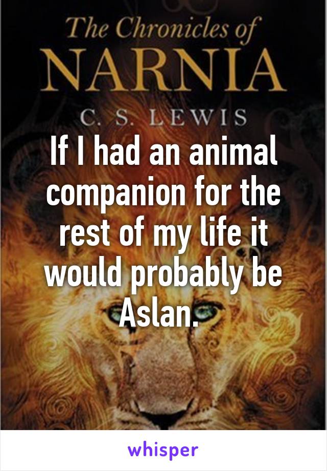 If I had an animal companion for the rest of my life it would probably be Aslan. 