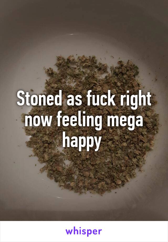 Stoned as fuck right now feeling mega happy 