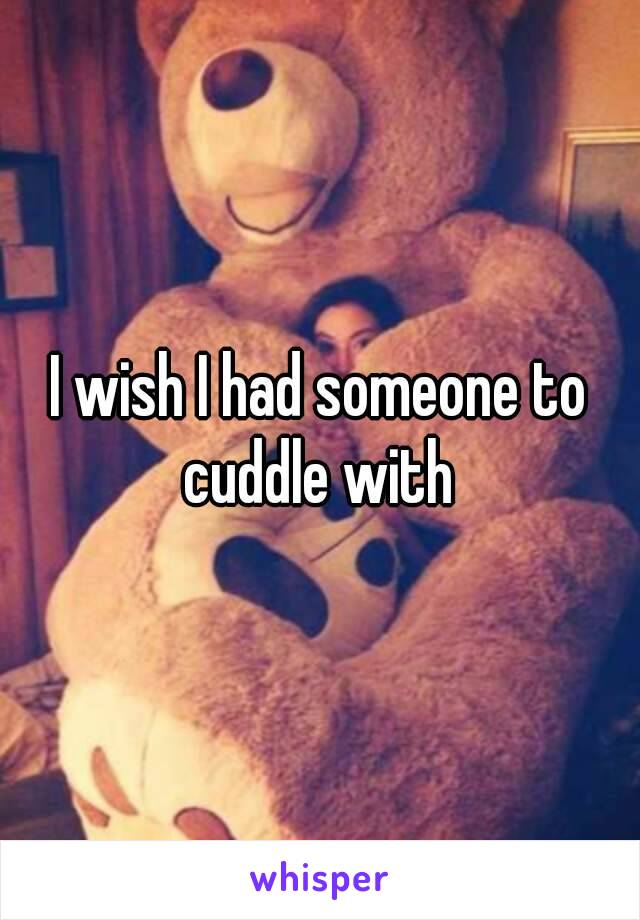 I wish I had someone to cuddle with 