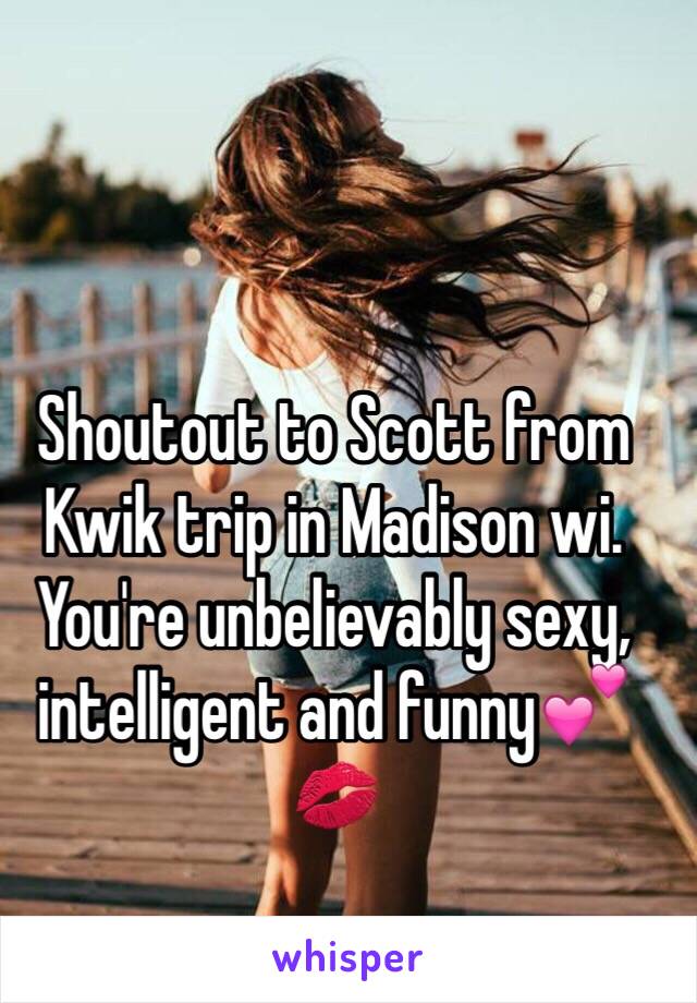 Shoutout to Scott from Kwik trip in Madison wi. You're unbelievably sexy, intelligent and funny💕💋