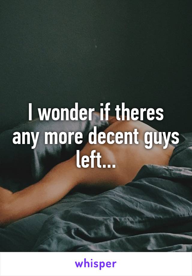 I wonder if theres any more decent guys left...