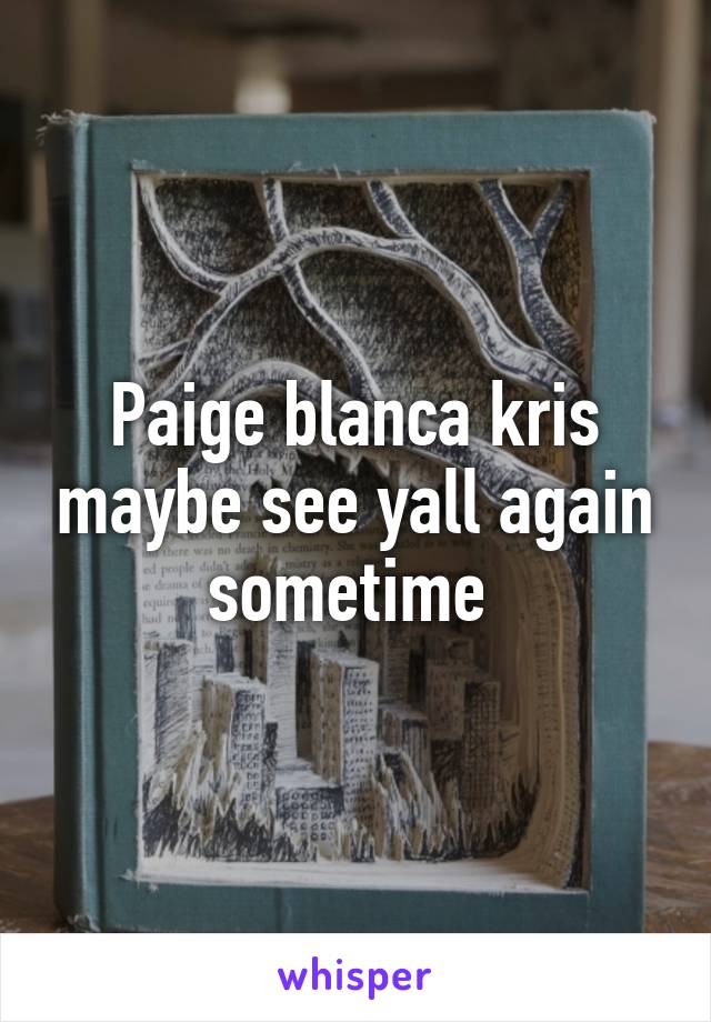 Paige blanca kris maybe see yall again sometime 