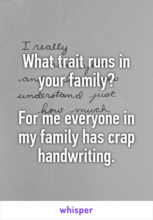 What trait runs in your family?

For me everyone in my family has crap handwriting.