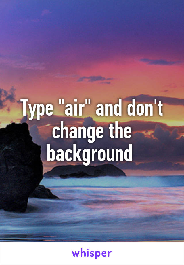 Type "air" and don't change the background 