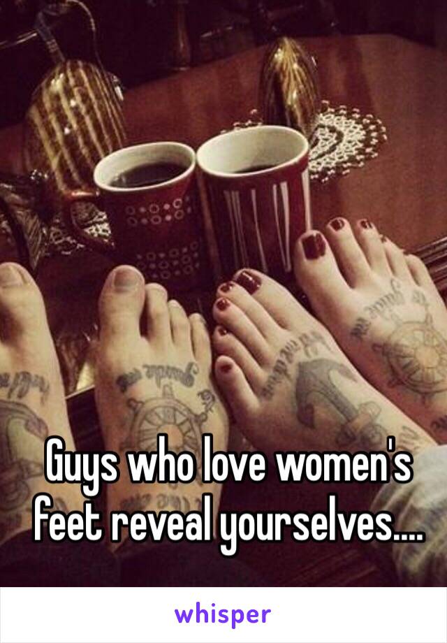 Guys who love women's feet reveal yourselves....