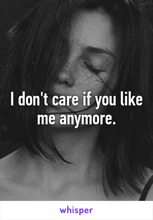 I don't care if you like me anymore.