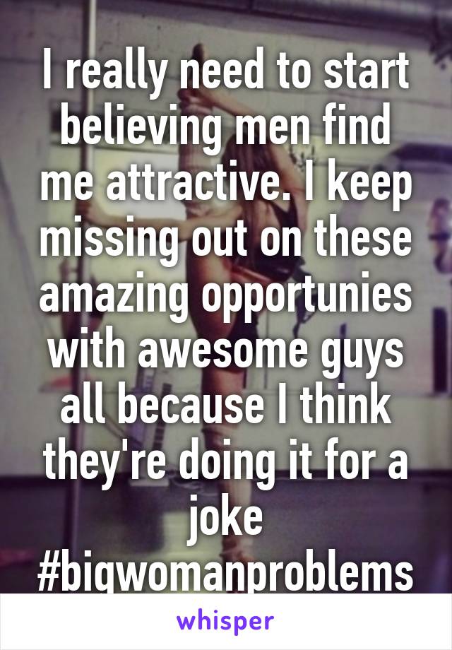 I really need to start believing men find me attractive. I keep missing out on these amazing opportunies with awesome guys all because I think they're doing it for a joke #bigwomanproblems