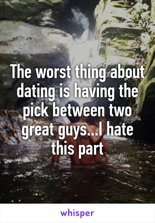 The worst thing about dating is having the pick between two great guys...I hate this part