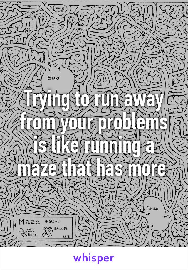 Trying to run away from your problems is like running a maze that has more 