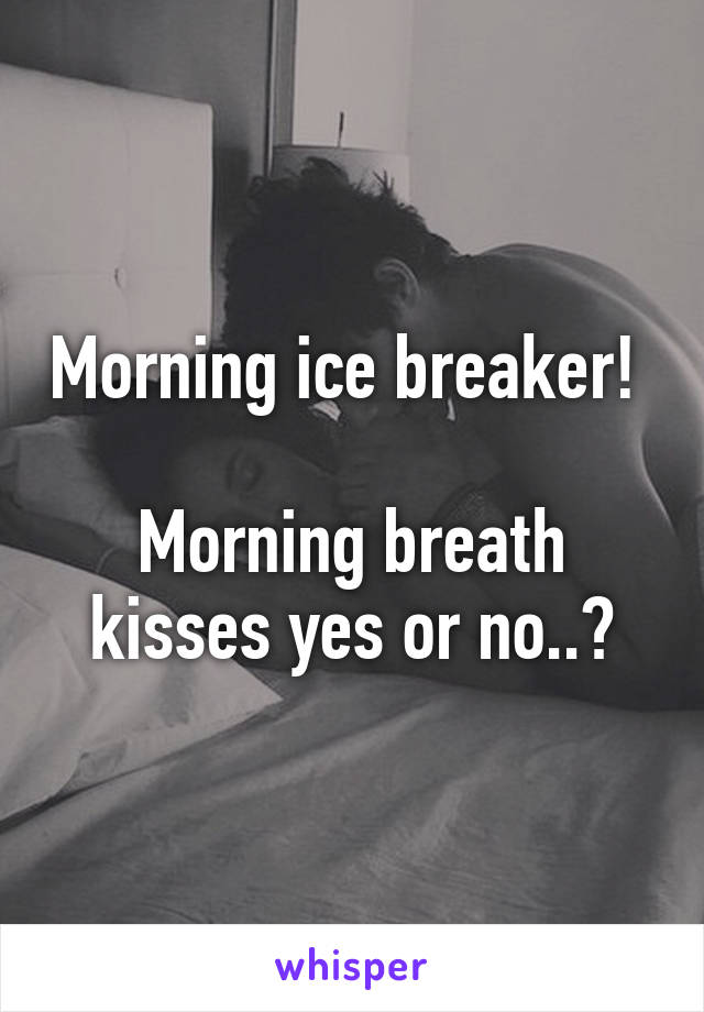 Morning ice breaker! 

Morning breath kisses yes or no..?