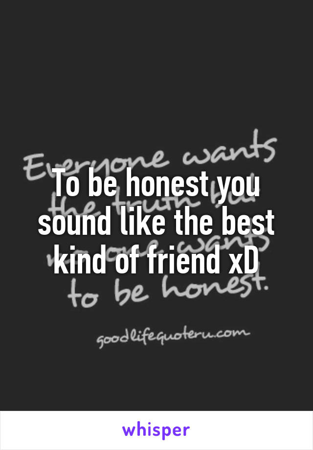 To be honest you sound like the best kind of friend xD