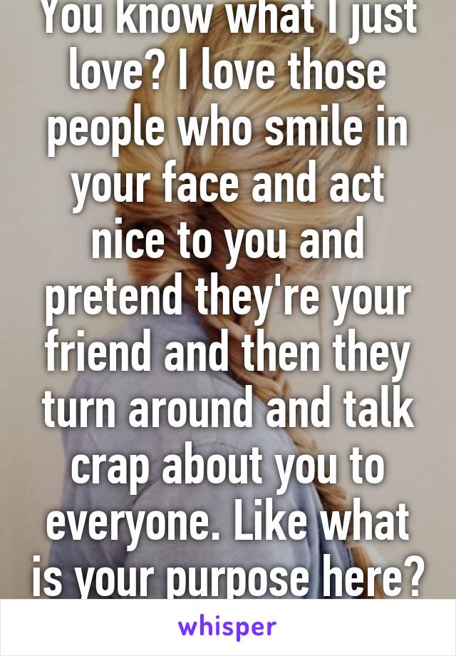 You know what I just love? I love those people who smile in your face and act nice to you and pretend they're your friend and then they turn around and talk crap about you to everyone. Like what is your purpose here? Get over yourself! 