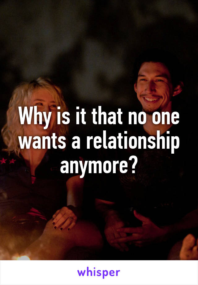 Why is it that no one wants a relationship anymore?