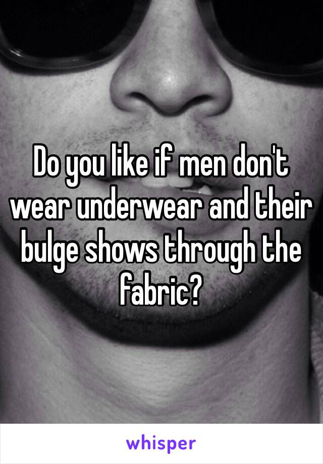 Do you like if men don't wear underwear and their bulge shows through the fabric?