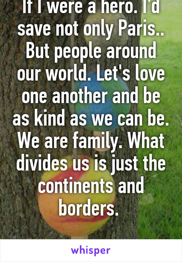 If I were a hero. I'd save not only Paris.. But people around our world. Let's love one another and be as kind as we can be. We are family. What divides us is just the continents and borders. 

I love you all. 