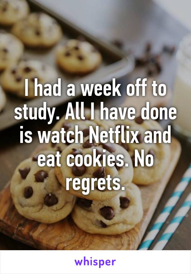 I had a week off to study. All I have done is watch Netflix and eat cookies. No regrets.