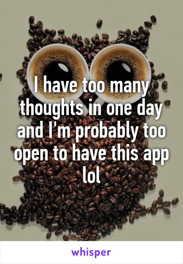 I have too many thoughts in one day and I'm probably too open to have this app lol