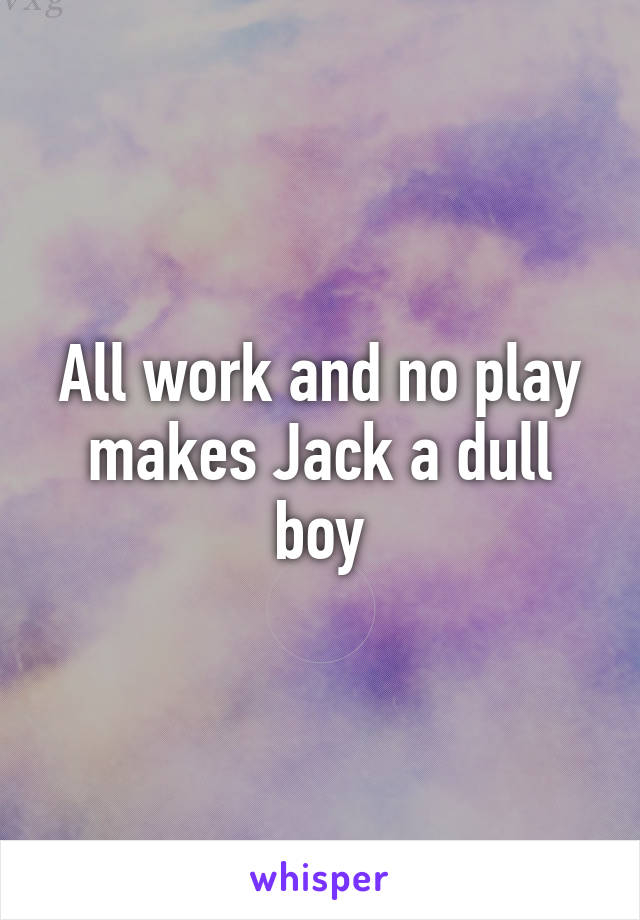 All work and no play makes Jack a dull boy