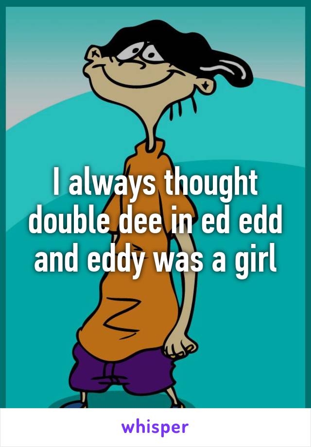 I always thought double dee in ed edd and eddy was a girl